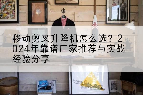 进贤升降平台厂家推荐-移动剪叉升降机怎么选？2024年靠谱厂家推荐与实战经验分享