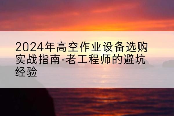 进贤高空作业升降机厂家推荐-2024年高空作业设备选购实战指南-老工程师的避坑经验