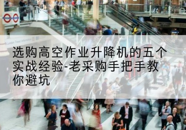 进贤高空作业升降机厂家-选购高空作业升降机的五个实战经验-老采购手把手教你避坑