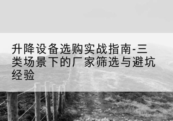 进贤移动式升降机厂家推荐-升降设备选购实战指南-三类场景下的厂家筛选与避坑经验