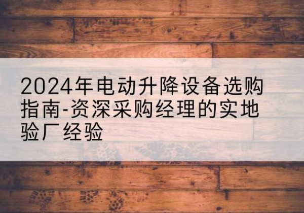 进贤电动剪叉升降平台厂家-2024年电动升降设备选购指南-资深采购经理的实地验厂经验