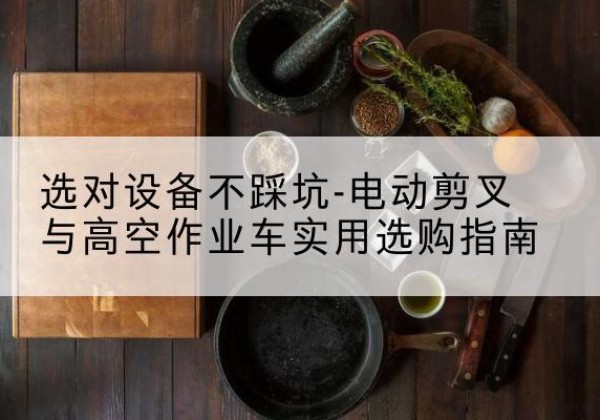 进贤电动剪叉升降平台怎么选-选对设备不踩坑-电动剪叉与高空作业车实用选购指南