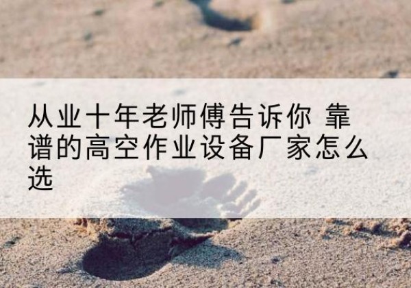 进贤高空作业升降机厂家推荐-从业十年老师傅告诉你 靠谱的高空作业设备厂家怎么选