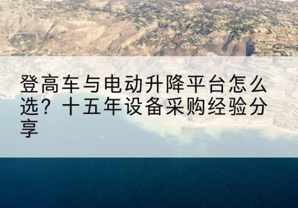 进贤登高车厂家厂家-登高车与电动升降平台怎么选？十五年设备采购经验分享