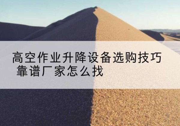 进贤电动升降平台厂家推荐-高空作业升降设备选购技巧 靠谱厂家怎么找