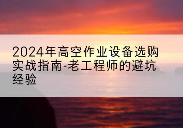 进贤高空作业升降机厂家推荐-2024年高空作业设备选购实战指南-老工程师的避坑经验